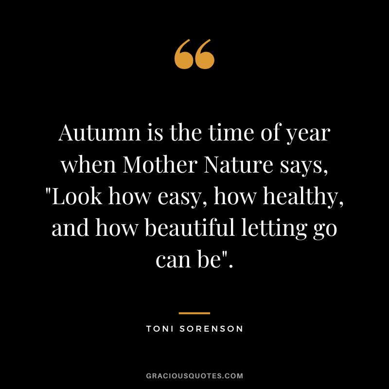 Autumn is the time of year when Mother Nature says, Look how easy, how healthy, and how beautiful letting go can be. - Toni Sorenson