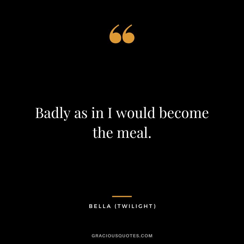 Badly as in I would become the meal. - Bella