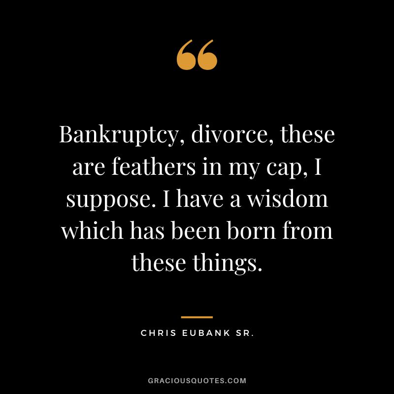 Bankruptcy, divorce, these are feathers in my cap, I suppose. I have a wisdom which has been born from these things. - Chris Eubank Sr.