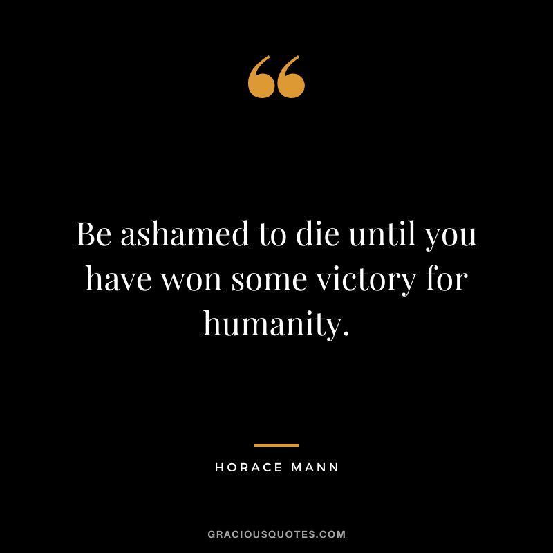 Be ashamed to die until you have won some victory for humanity. - Horace Mann