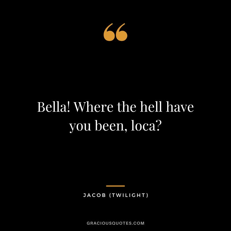 Bella! Where the hell have you been, loca - Jacob