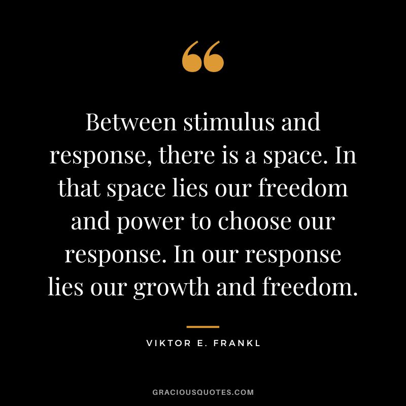Between stimulus and response, there is a space. In that space lies our freedom and power to choose our response. In our response lies our growth and freedom. - Viktor E. Frankl