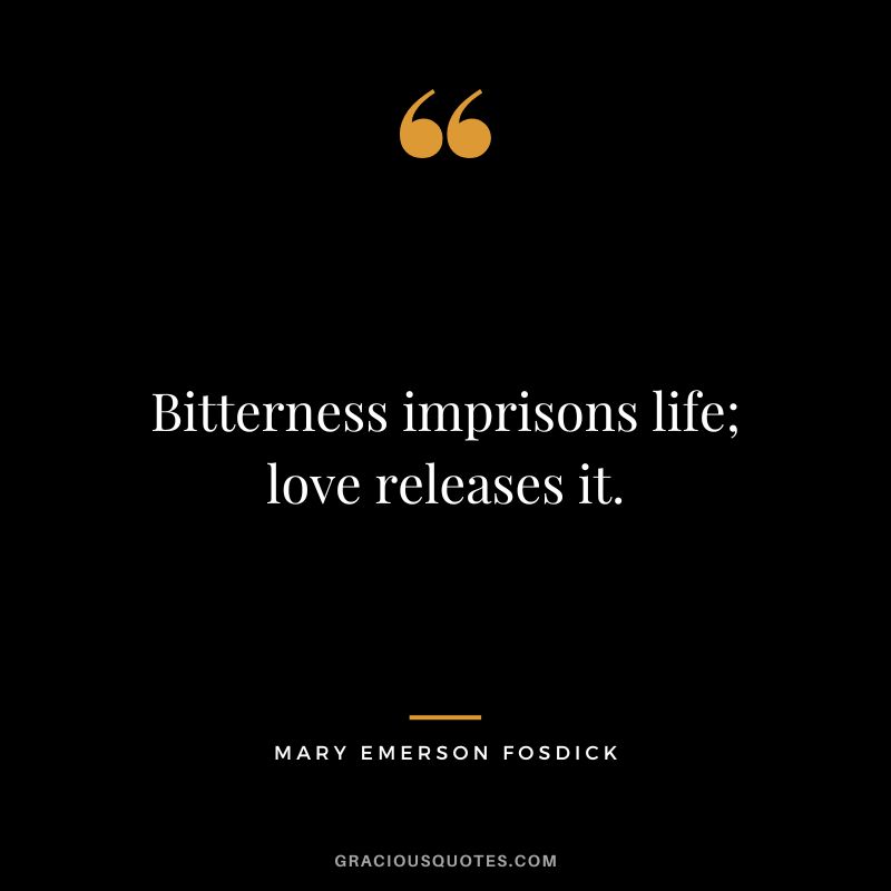 Bitterness imprisons life; love releases it. - Mary Emerson Fosdick