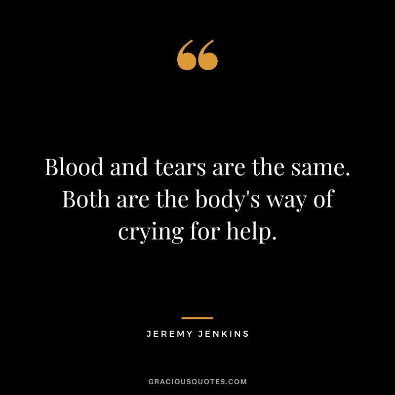 Blood and tears are the same. Both are the body's way of crying for help. - Jeremy Jenkins