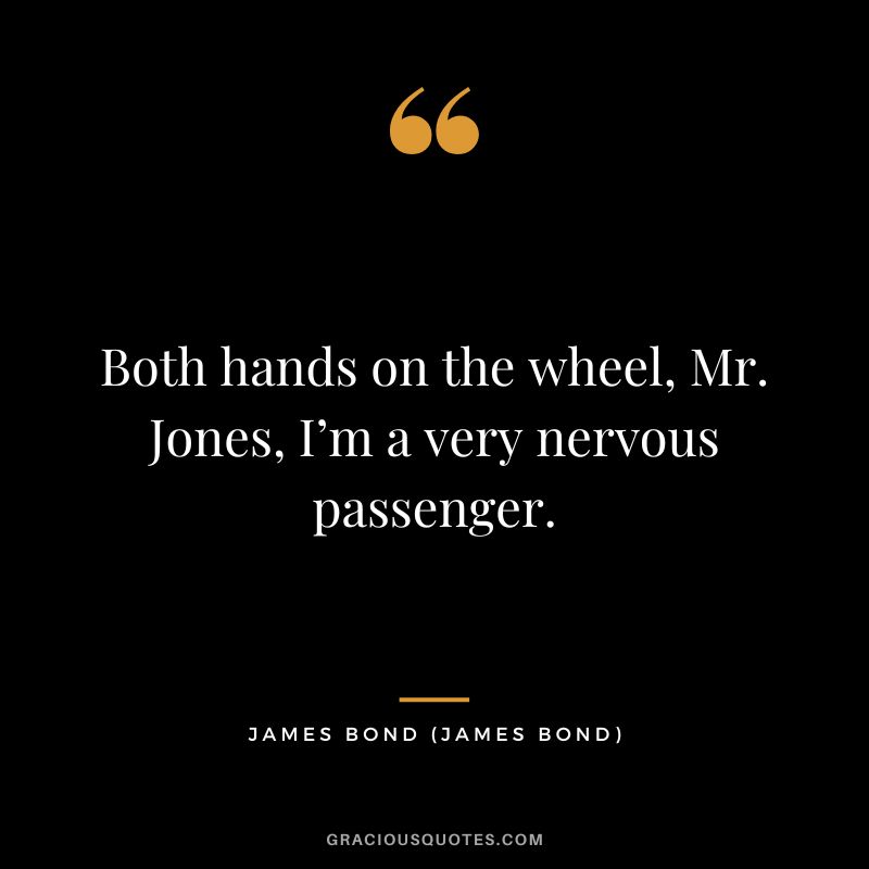 Both hands on the wheel, Mr. Jones, I’m a very nervous passenger. - James Bond