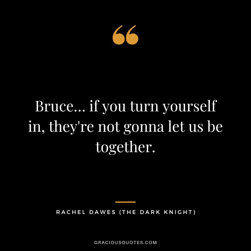 Bruce… if you turn yourself in, they're not gonna let us be together. - Rachel Dawes