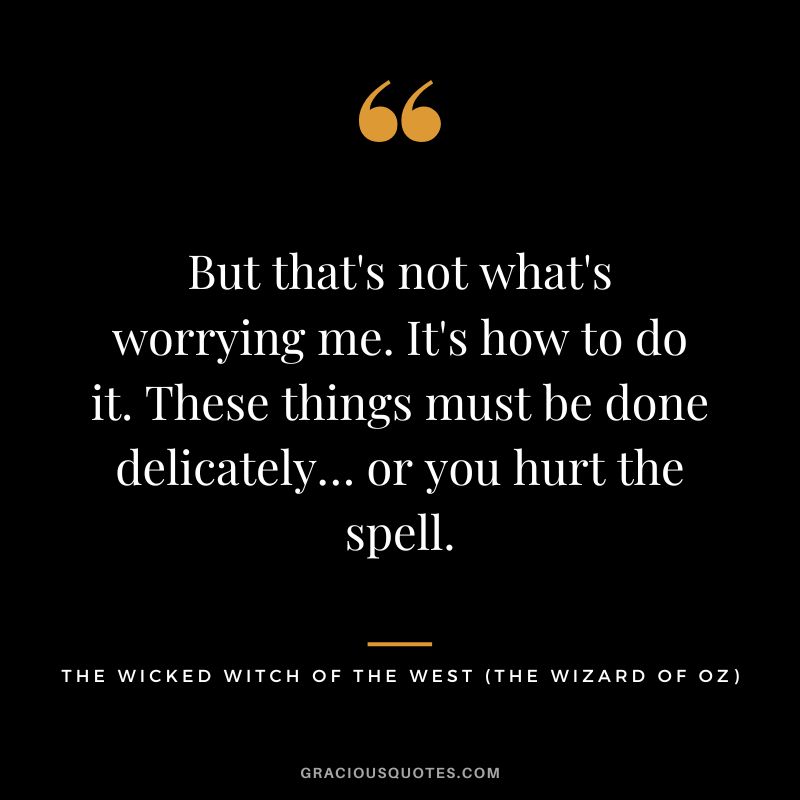 But that's not what's worrying me. It's how to do it. These things must be done delicately… or you hurt the spell. - The Wicked Witch of the West