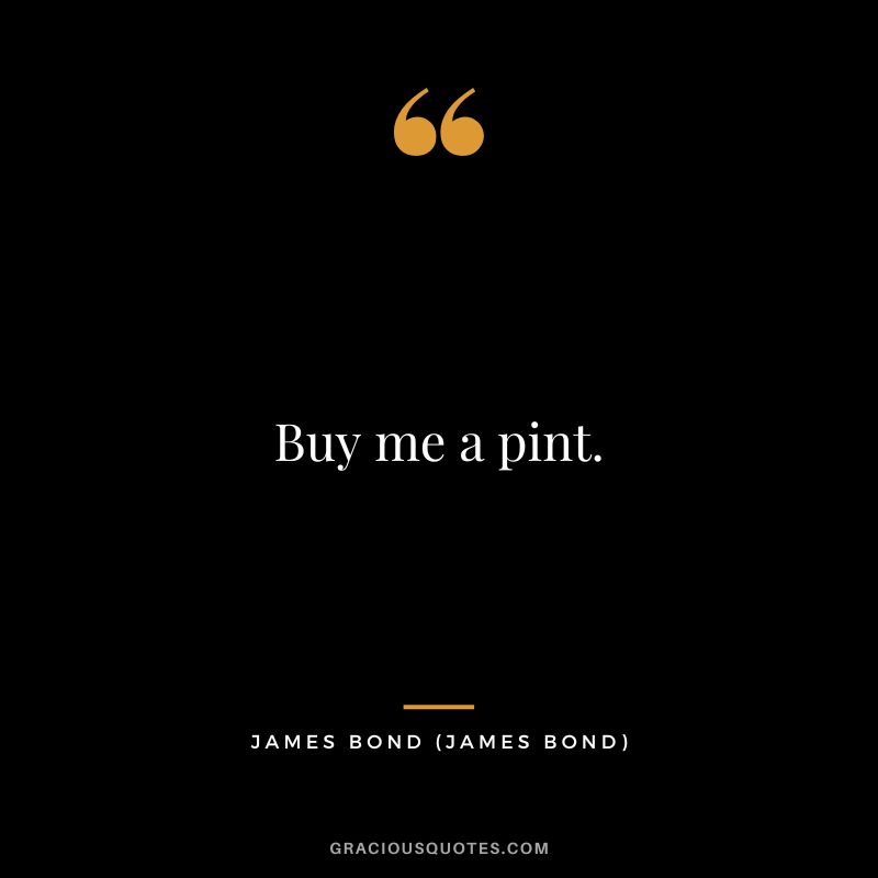 Buy me a pint. - James Bond