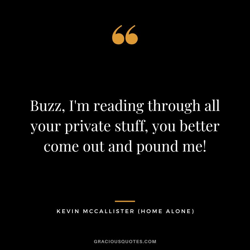 Buzz, I'm reading through all your private stuff, you better come out and pound me! - Kevin McCallister