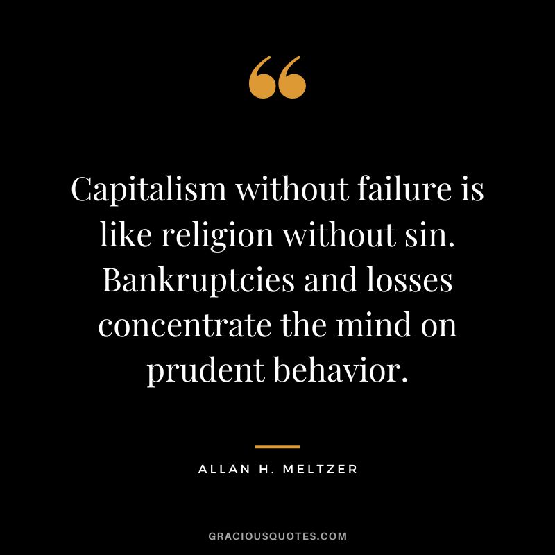 Capitalism without failure is like religion without sin. Bankruptcies and losses concentrate the mind on prudent behavior. - Allan H. Meltzer
