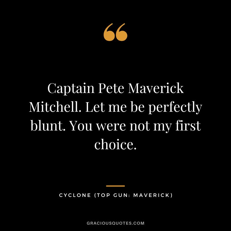 Captain Pete Maverick Mitchell. Let me be perfectly blunt. You were not my first choice. - Cyclone