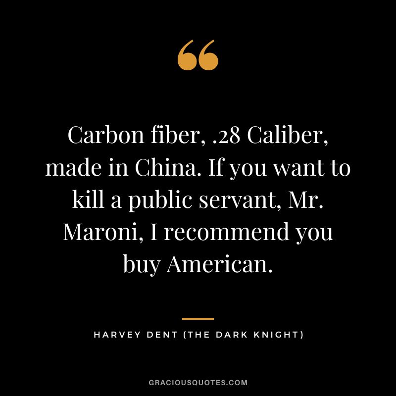 Carbon fiber, .28 Caliber, made in China. If you want to kill a public servant, Mr. Maroni, I recommend you buy American. - Harvey Dent