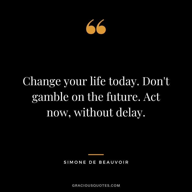 Change your life today. Don't gamble on the future. Act now, without delay. - Simone de Beauvoir