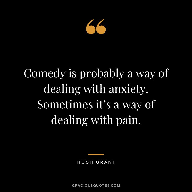 Comedy is probably a way of dealing with anxiety. Sometimes it’s a way of dealing with pain. - Hugh Grant