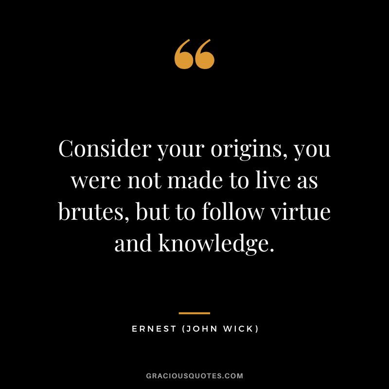 Consider your origins, you were not made to live as brutes, but to follow virtue and knowledge. - Ernest