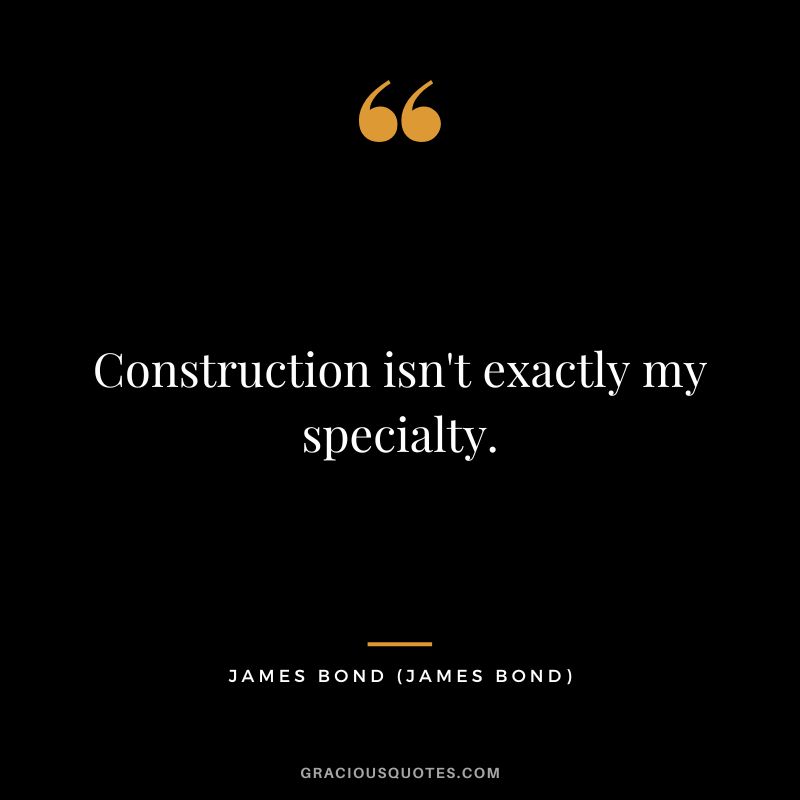 Construction isn't exactly my specialty. - James Bond