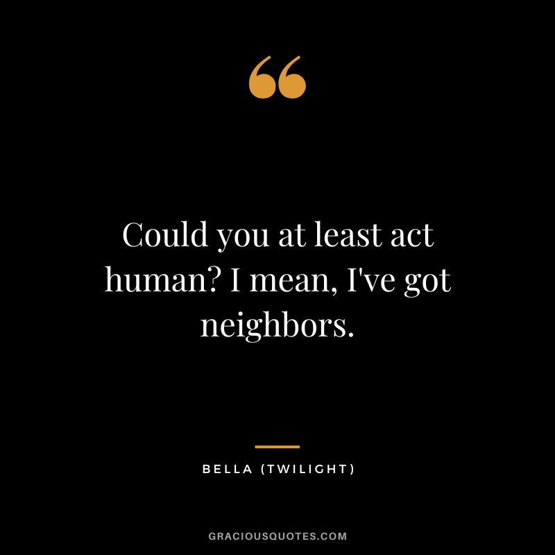 Could you at least act human I mean, I've got neighbors. - Bella