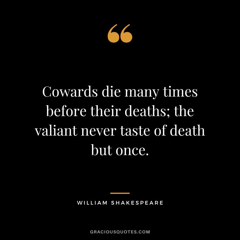 Cowards die many times before their deaths; the valiant never taste of death but once. - William Shakespeare