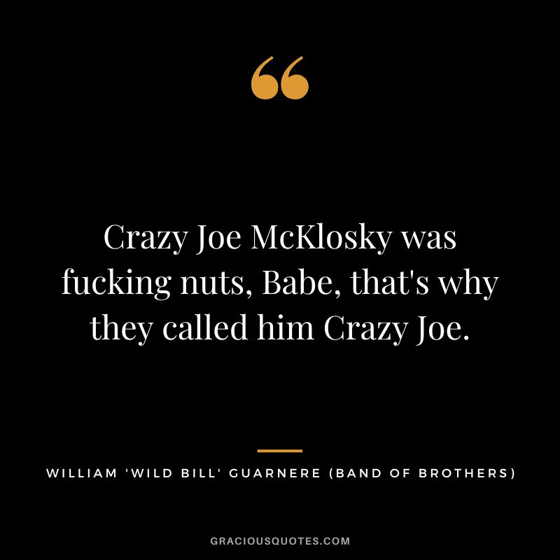 Crazy Joe McKlosky was fucking nuts, Babe, that's why they called him Crazy Joe. - William 'Wild Bill' Guarnere