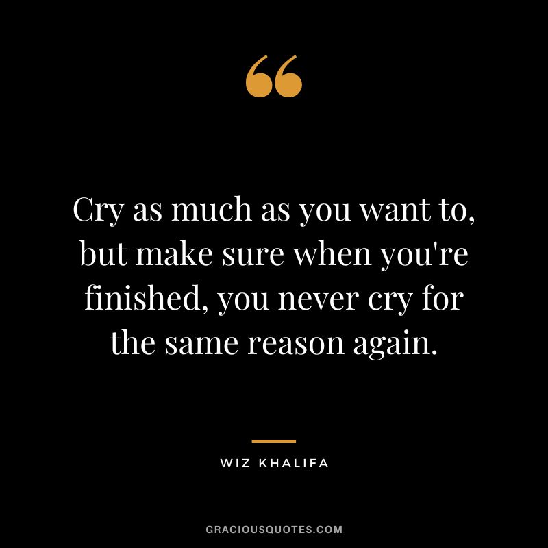 Cry as much as you want to, but make sure when you're finished, you never cry for the same reason again. - Wiz Khalifa
