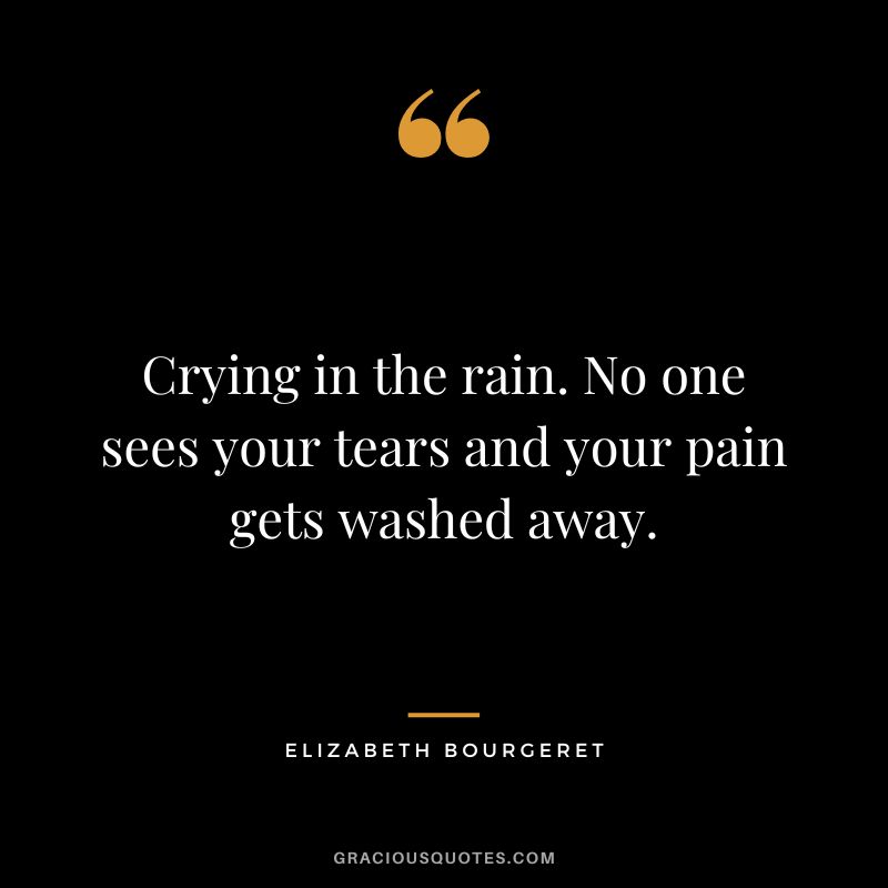 Crying in the rain. No one sees your tears and your pain gets washed away. - Elizabeth Bourgeret