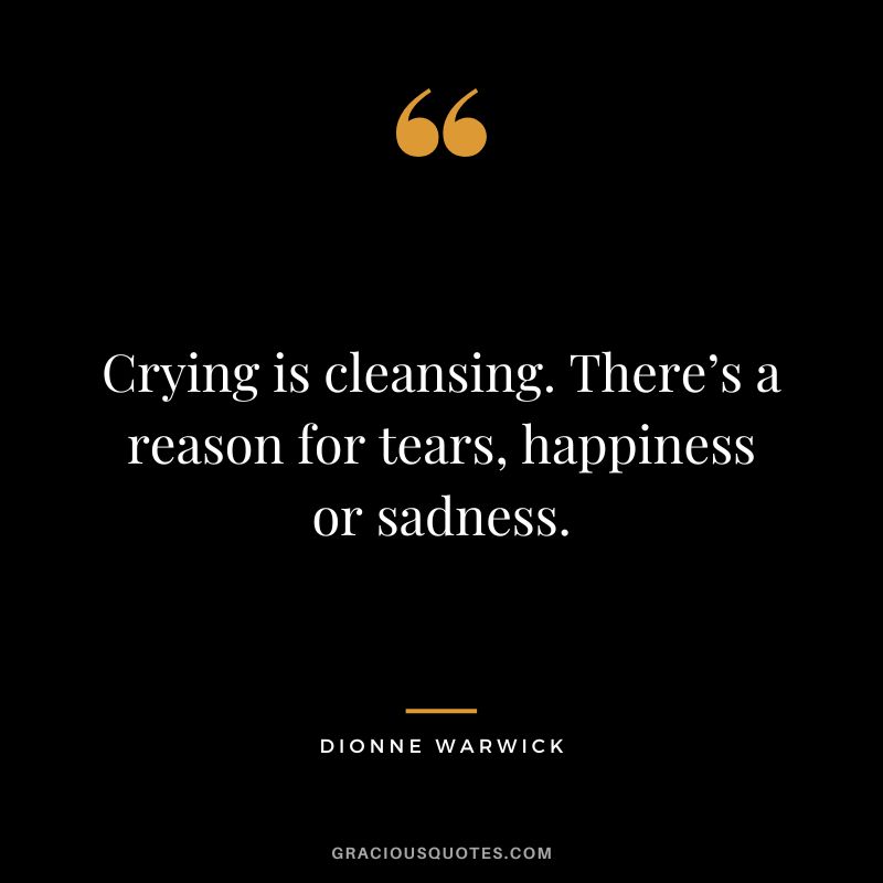 Crying is cleansing. There’s a reason for tears, happiness or sadness. - Dionne Warwick