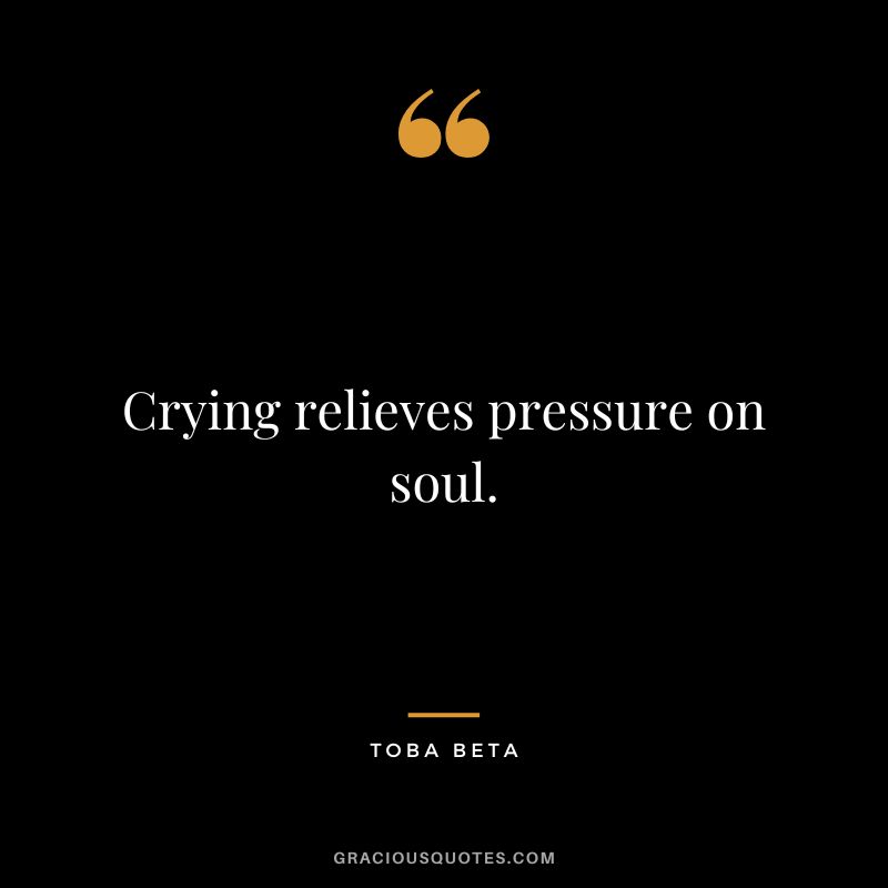Crying relieves pressure on soul. - Toba Beta