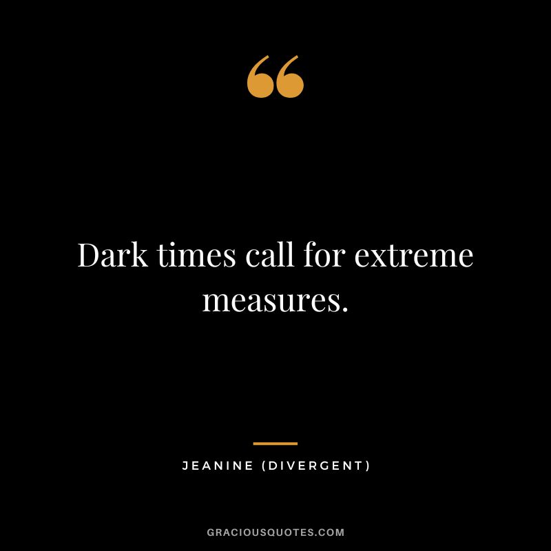 Dark times call for extreme measures. - Jeanine