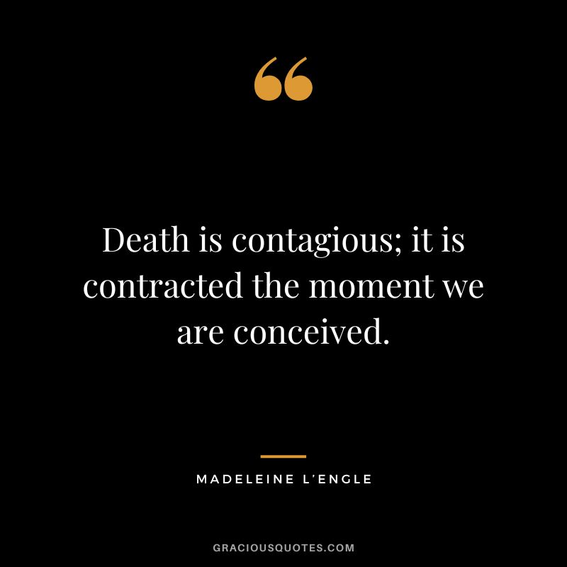 Death is contagious; it is contracted the moment we are conceived. - Madeleine L’Engle