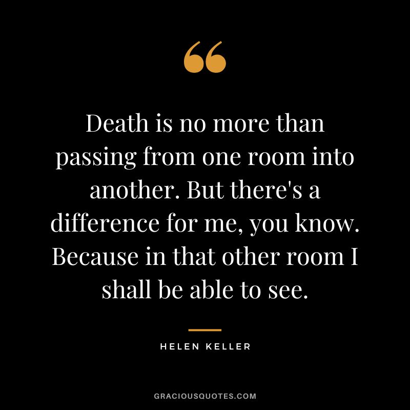 Death is no more than passing from one room into another. But there's a difference for me, you know. Because in that other room I shall be able to see. - Helen Keller