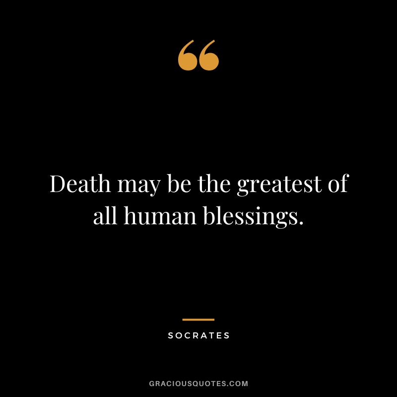 Death may be the greatest of all human blessings. - Socrates