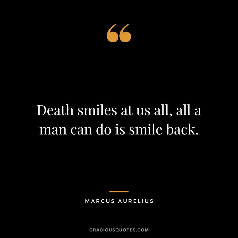 Death smiles at us all, all a man can do is smile back. - Marcus Aurelius
