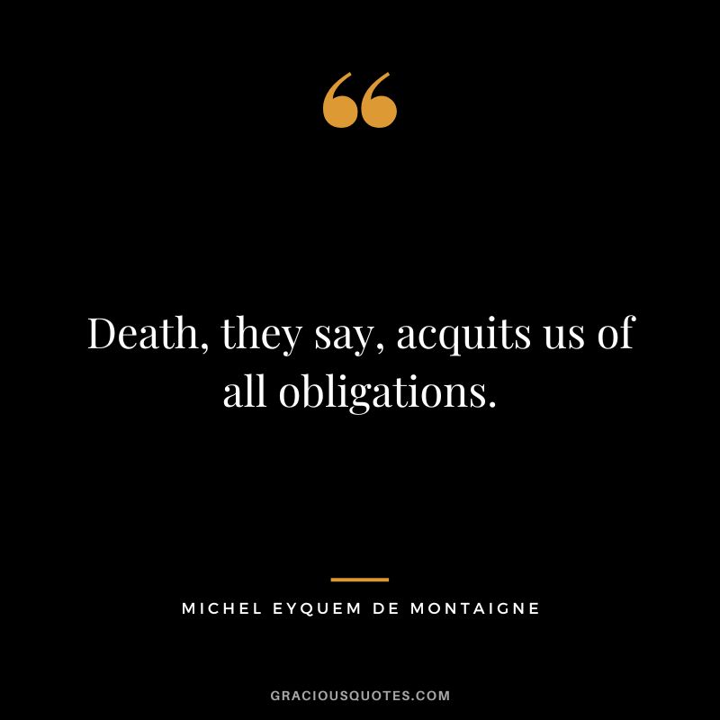 Death, they say, acquits us of all obligations. - Michel Eyquem de Montaigne