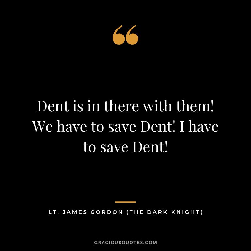 Dent is in there with them! We have to save Dent! I have to save Dent! - Lt. James Gordon