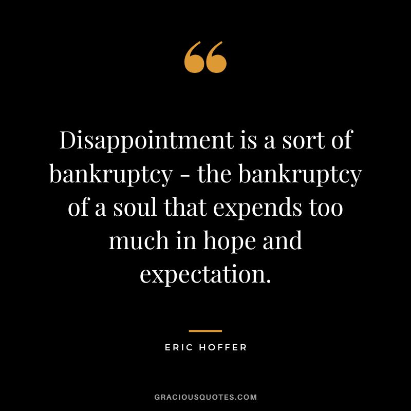 Disappointment is a sort of bankruptcy - the bankruptcy of a soul that expends too much in hope and expectation. - Eric Hoffer