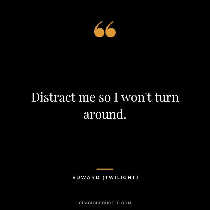 Distract me so I won't turn around. - Edward