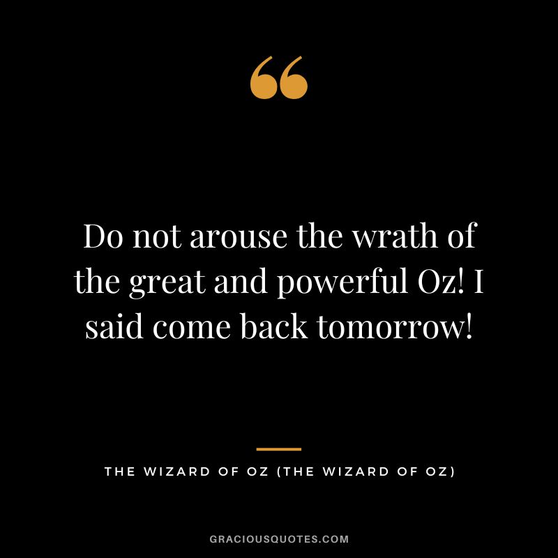 Do not arouse the wrath of the great and powerful Oz! I said come back tomorrow! - The Wizard of Oz