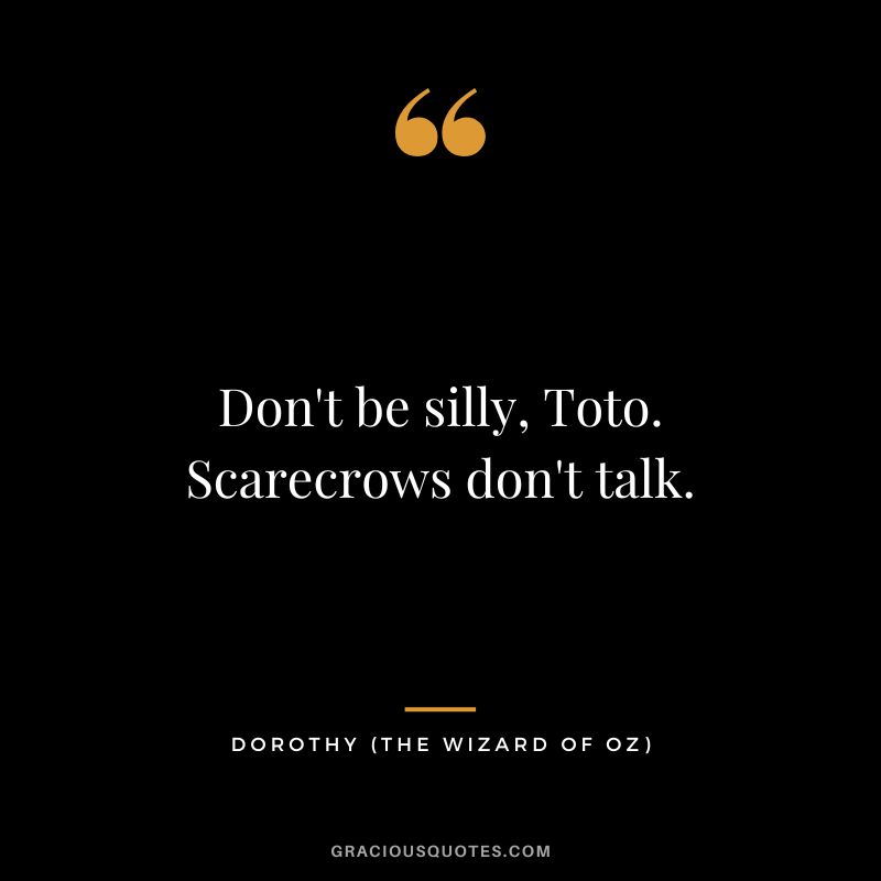 Don't be silly, Toto. Scarecrows don't talk. - Dorothy
