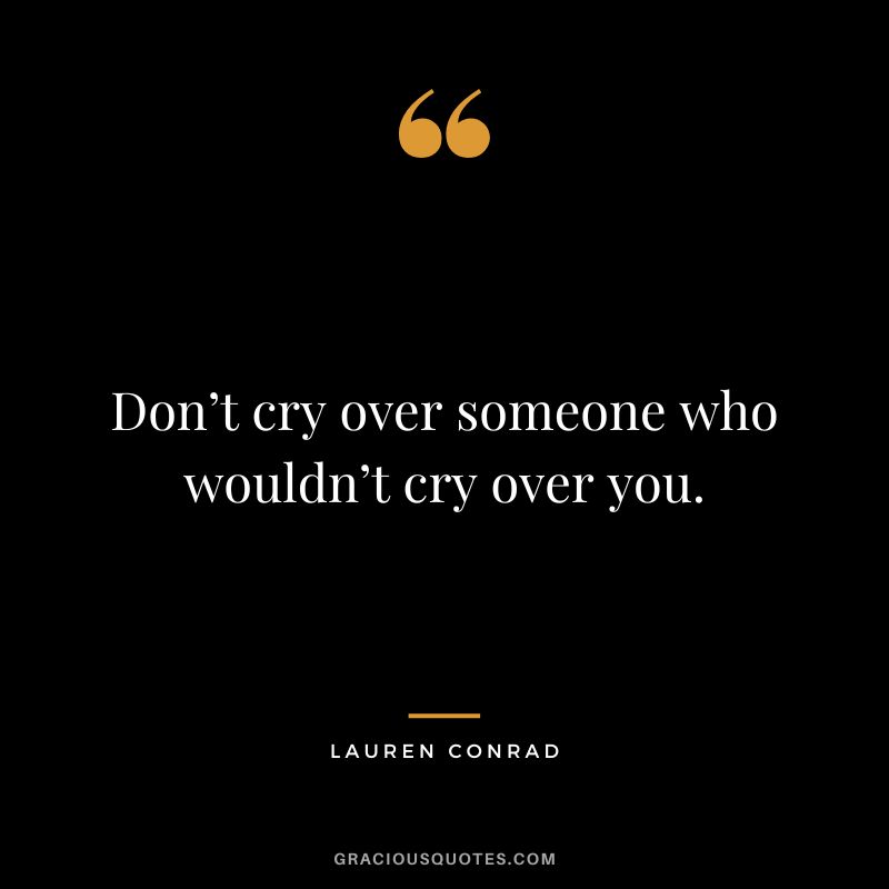 Don’t cry over someone who wouldn’t cry over you. - Lauren Conrad