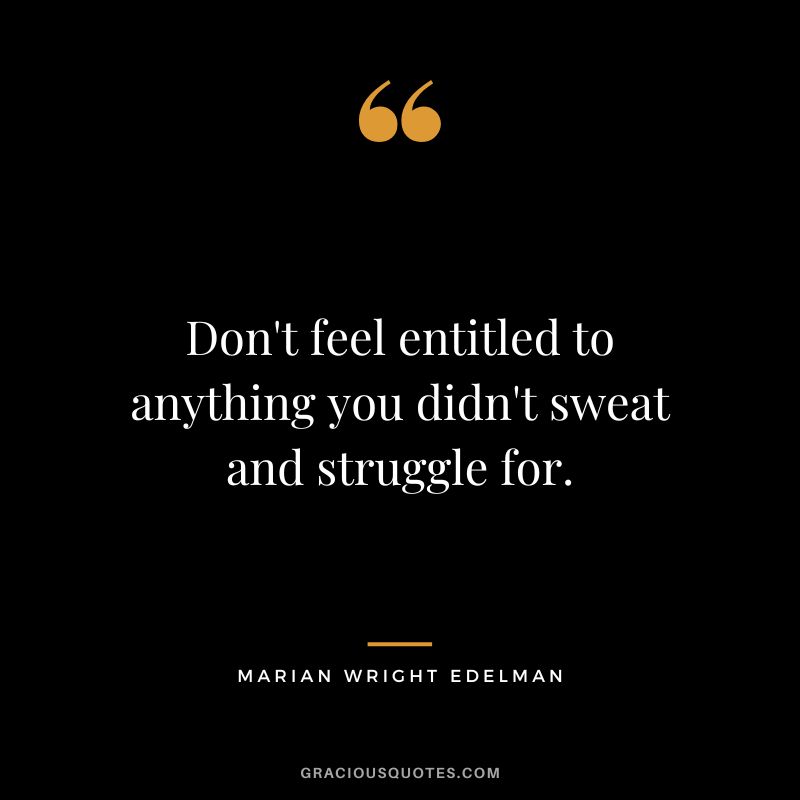 Don't feel entitled to anything you didn't sweat and struggle for. - Marian Wright Edelman