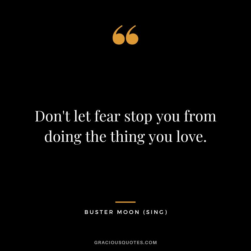 Don't let fear stop you from doing the thing you love. - Buster Moon