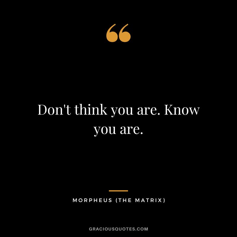 Don't think you are. Know you are. - Morpheus