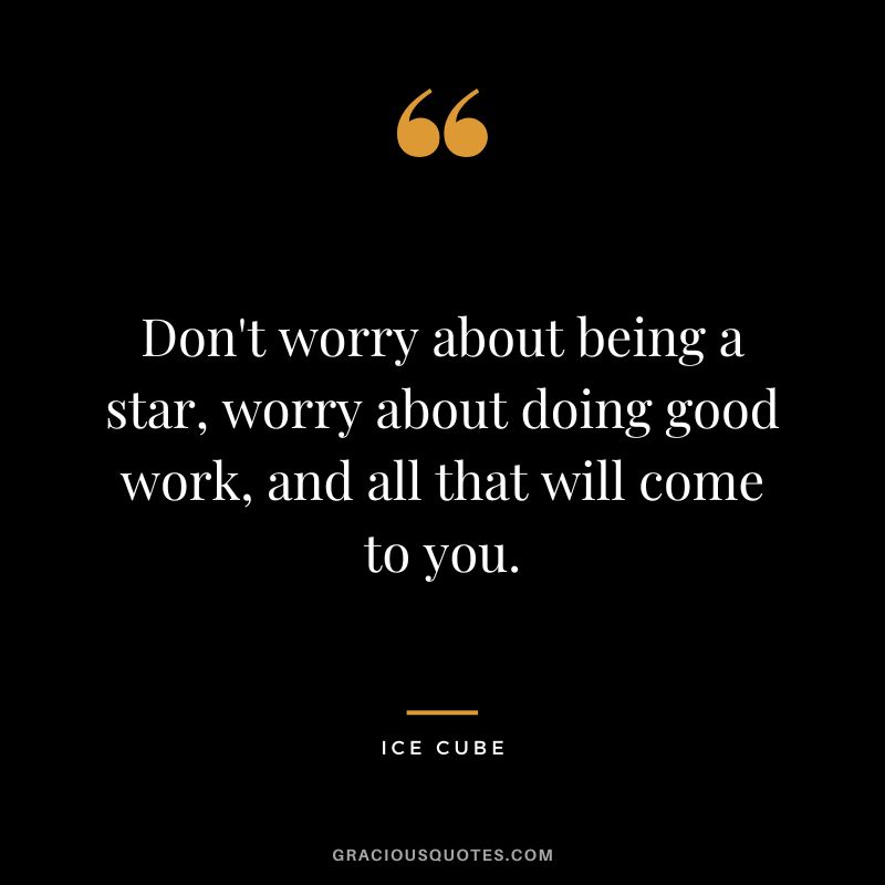 Don't worry about being a star, worry about doing good work, and all that will come to you. - Ice Cube