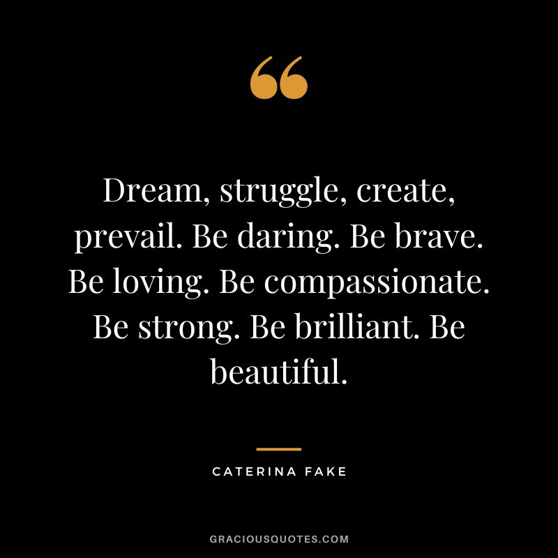 Dream, struggle, create, prevail. Be daring. Be brave. Be loving. Be compassionate. Be strong. Be brilliant. Be beautiful. - Caterina Fake
