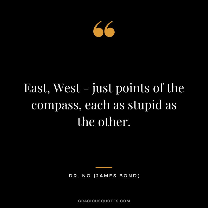 East, West - just points of the compass, each as stupid as the other. - Dr. No