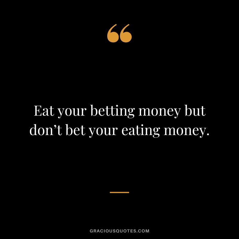Eat your betting money but don’t bet your eating money.