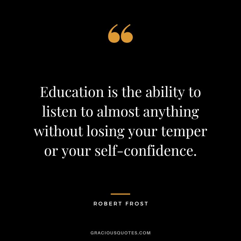 Education is the ability to listen to almost anything without losing your temper or your self-confidence. - Robert Frost