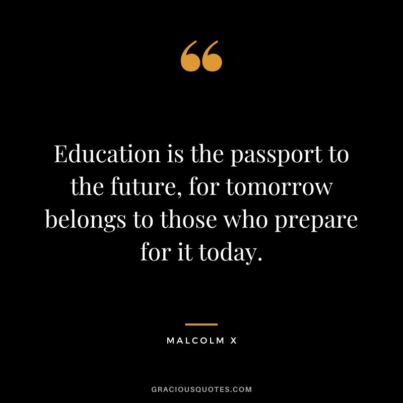 Education is the passport to the future, for tomorrow belongs to those who prepare for it today. - Malcolm X