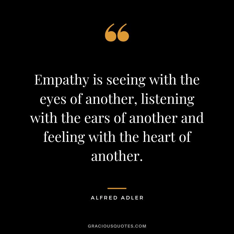 Empathy is seeing with the eyes of another, listening with the ears of another and feeling with the heart of another. - Alfred Adler