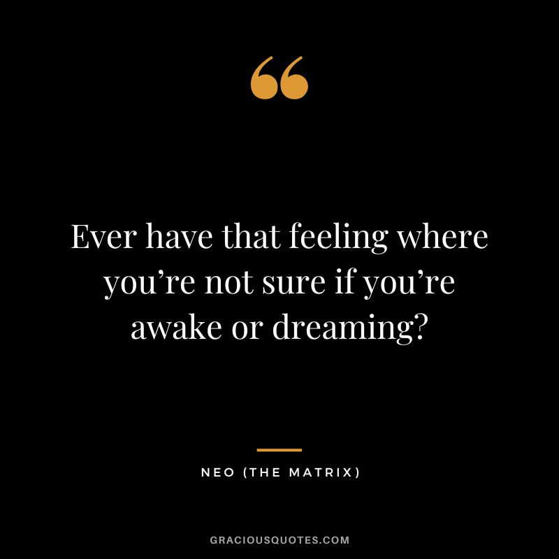 Ever have that feeling where you’re not sure if you’re awake or dreaming - Neo